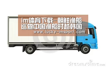 im体育下载-朝鲜渔船巡查中国渔船时越韩国界线 被炮击逼退(图1) im体育下载
