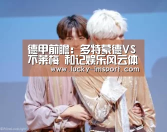 德甲前瞻:多特蒙德VS不莱梅 和记娱乐风云体育“im赛事”(图2) im赛事